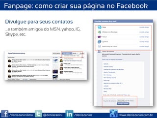 Fanpage: como criar sua página no Facebook

Divulgue para seus contatos
…e também amigos do MSN, yahoo, IG,               	
  
Skype, etc.                                       	
  
                                                  	
  
                                                  	
  
                                                  	
  




                                                         	
  
                                                         	
  

 /deniszaninilima   @deniszanini   /deniszanini                 www.deniszanini.com.br
 