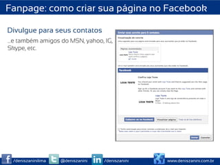 Fanpage: como criar sua página no Facebook

Divulgue para seus contatos
…e também amigos do MSN, yahoo, IG,
Skype, etc.




 /deniszaninilima   @deniszanini   /deniszanini   www.deniszanini.com.br
 