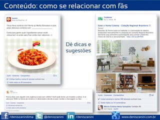 Conteúdo: como se relacionar com fãs




                                   Dê dicas e
                                   sugestões




 /deniszaninilima   @deniszanini      /deniszanini   www.deniszanini.com.br
 