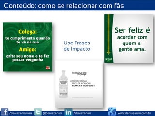 Conteúdo: como se relacionar com fãs




                                   Use Frases
                                   de Impacto




 /deniszaninilima   @deniszanini      /deniszanini   www.deniszanini.com.br
 