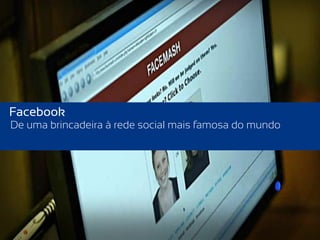 Facebook
De uma brincadeira à rede social mais famosa do mundo
 