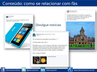 Conteúdo: como se relacionar com fãs



                             Divulgue notícias




 /deniszaninilima   @deniszanini   /deniszanini   www.deniszanini.com.br
 