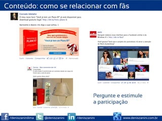 Conteúdo: como se relacionar com fãs




                                              Pergunte e estimule
                                              a participação

 /deniszaninilima   @deniszanini   /deniszanini          www.deniszanini.com.br
 