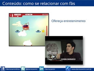 Conteúdo: como se relacionar com fãs



                                          Ofereça entretenimento




 /deniszaninilima   @deniszanini   /deniszanini       www.deniszanini.com.br
 