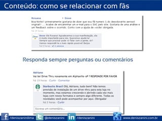 Conteúdo: como se relacionar com fãs




         Responda sempre perguntas ou comentários




 /deniszaninilima   @deniszanini   /deniszanini   www.deniszanini.com.br
 
