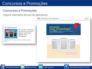 Concursos e Promoções
Concursos e Promoções
Alguns exemplos do uso de aplicativos




 /deniszaninilima   @deniszanini   /deniszanini   www.deniszanini.com.br
 