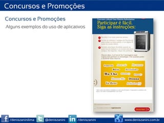 Concursos e Promoções
Concursos e Promoções
Alguns exemplos do uso de aplicativos




 /deniszaninilima   @deniszanini   /deniszanini   www.deniszanini.com.br
 