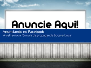 Anunciando no Facebook
A velha-nova fórmula da propaganda boca-a-boca
 