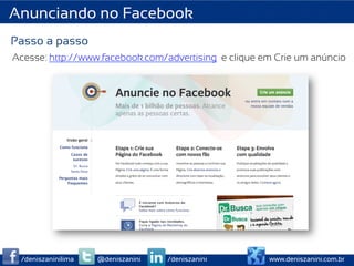 Anunciando no Facebook
Passo a passo
Acesse: http://www.facebook.com/advertising e clique em Crie um anúncio




 /deniszaninilima   @deniszanini   /deniszanini       www.deniszanini.com.br
 