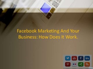 Facebook Marketing And Your
Business: How Does It Work.
 
