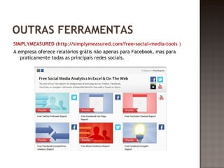 OUTRAS FERRAMENTAS 
SIMPLYMEASURED (http://simplymeasured.com/free-social-media-tools ) 
A empresa oferece relatórios grátis não apenas para Facebook, mas para 
praticamente todas as principais redes sociais. 
 