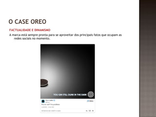 O CASE OREO 
FACTUALIDADE E DINAMISMO 
A marca está sempre pronta para se aproveitar dos principais fatos que ocupam as 
redes sociais no momento. 
 