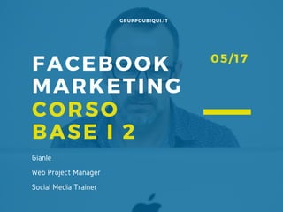 FACEBOOK
MARKETING
CORSO
BASE I 2
GRUPPOUBIQUI.IT
05/17
Gianle
Web Project Manager
Social Media Trainer
 