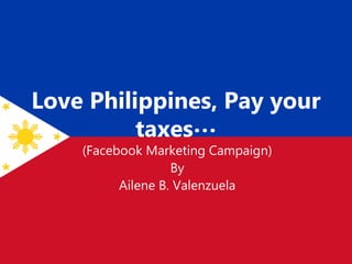 Love Philippines, Pay your
taxes…
(Facebook Marketing Campaign)
By
Ailene B. Valenzuela
 