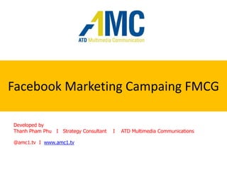 Facebook Marketing CampaingFMCG Developed by  Thanh Pham Phu   I   Strategy Consultant    I    ATD Multimedia Communications @amc1.tv  I  www.amc1.tv 