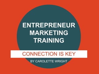 ENTREPRENEUR
MARKETING
TRAINING
CONNECTION IS KEY
BY CAROLETTE WRIGHT

 