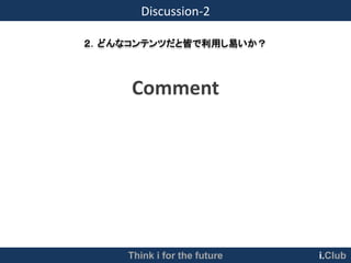 Discussion-2

２．どんなコンテンツだと皆で利用し易いか？



     Comment




     Think i for the future   i.Club
 