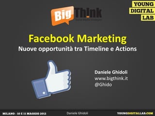 Facebook Marketing
Nuove opportunità tra Timeline e Actions


                                  Daniele Ghidoli
                                  www.bigthink.it
                                  @Ghido




                Daniele Ghidoli
 