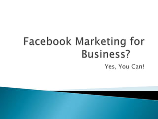 Facebook Marketing for Business?	 Yes, You Can! 