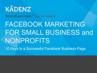 BrandEssentials™ Social Media

FACEBOOK MARKETING
FOR SMALL BUSINESS and
NONPROFITS
10 Keys to a Successful Facebook Business Page

 