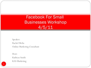 Speaker: Rachel Melia Online Marketing Consultant Host: Kathryn Smith KAS Marketing Facebook For Small  Businesses Workshop 4/5/11 
