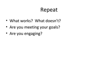 Repeat
• What works? What doesn’t?
• Are you meeting your goals?
• Are you engaging?
 