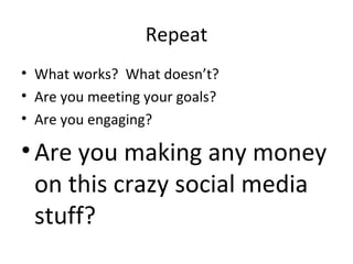 Repeat
• What works? What doesn’t?
• Are you meeting your goals?
• Are you engaging?
•Are you making any money
on this crazy social media
stuff?
 