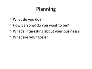 Planning
• What do you do?
• How personal do you want to be?
• What’s interesting about your business?
• What are your goals?
 