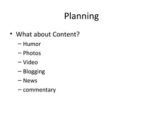 Planning
• What about Content?
– Humor
– Photos
– Video
– Blogging
– News
– commentary
 