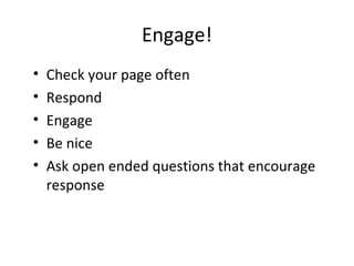 Engage!
• Check your page often
• Respond
• Engage
• Be nice
• Ask open ended questions that encourage
response
 