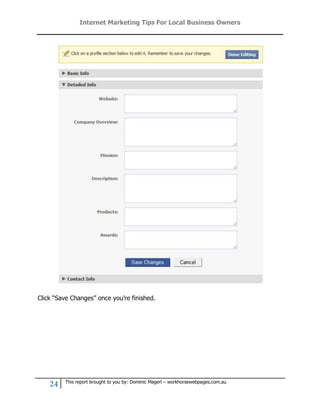 Internet Marketing Tips For Local Business Owners




Click “Save Changes” once you’re finished.




         This report brought to you by: Dominic Magerl – workhorsewebpages.com.au
    24
 