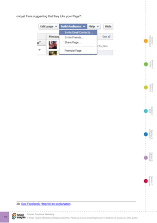 Section1
Introduction
Section6
ENGAGE
Section7
Resources
Section5
CONVERT
Section4
ACT
Section3
REACH
Section2
PLAN
© Smart Insights (Marketing Intelligence) Limited. Please go to www.smartinsights.com to feedback or access our other guides.
Smarter Facebook Marketing
!
110
not yet Fans suggesting that they Like your Page28
.
28  See Facebook Help for an explanation
 