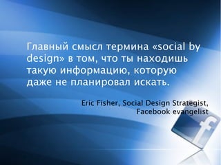Главный смысл термина «social by
             design» в том, что ты находишь
             такую информацию, которую
      ...