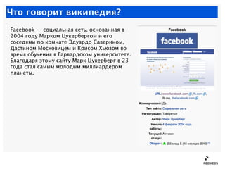 Что говорит википедия?
Facebook — социальная сеть, основанная в
2004 году Марком Цукербергом и его
соседями по комнате Эду...