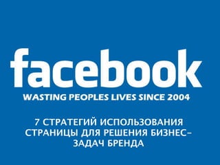 7 СТРАТЕГИЙ ИСПОЛЬЗОВАНИЯ
СТРАНИЦЫ ДЛЯ РЕШЕНИЯ БИЗНЕС-
        ЗАДАЧ БРЕНДА
 