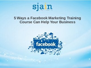 5 Ways a Facebook Marketing Training
Course Can Help Your Business
 