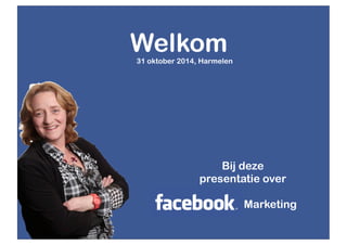 Welkom 
31 oktober 2014, Harmelen 
Bij deze 
presentatie over 
Facebook Marketing 
 