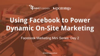 Using Facebook to Power
Dynamic On-Site Marketing
Facebook Marketing Mini Series: Day 2
#AddShoppersNow
 
