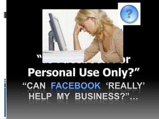 “Is Facebook For Personal Use Only?” “Can  facebook ‘really’ help  my  business?”… 