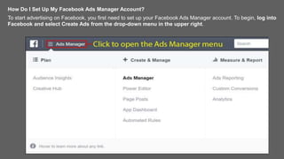 How Do I Set Up My Facebook Ads Manager Account?
To start advertising on Facebook, you first need to set up your Facebook Ads Manager account. To begin, log into
Facebook and select Create Ads from the drop-down menu in the upper right.
 