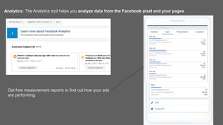Analytics: The Analytics tool helps you analyze data from the Facebook pixel and your pages.
Get free measurement reports to find out how your ads
are performing.
 
