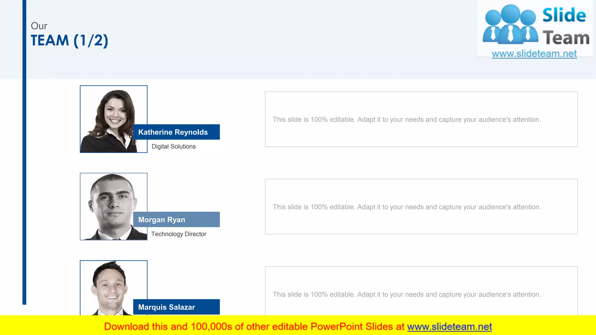 16
This slide is 100% editable. Adapt it to your needs and capture your audience's attention.
This slide is 100% editable. Adapt it to your needs and capture your audience's attention.
This slide is 100% editable. Adapt it to your needs and capture your audience's attention.
Marquis Salazar
Marketing Director
Morgan Ryan
Technology Director
Digital Solutions
Katherine Reynolds
TEAM (1/2)
Our
 