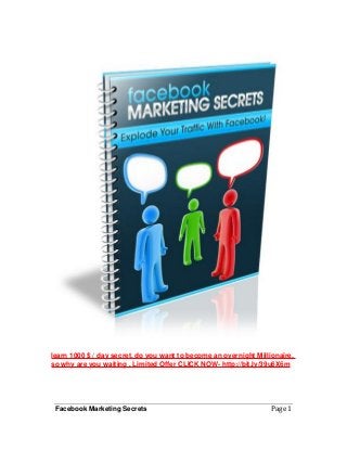 Facebook Marketing Secrets Page 1
learn 1000 $ / day secret, do you want to become an overnight Millionaire,
so why are you waiting , Limited Offer CLICK NOW- http://bit.ly/39u6X6m
 
