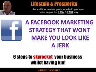 James Hicks teaches you how to build your own
             online empire the EASY & FAST way




6 steps to skyrocket your business
         whilst having fun!
                      .
 