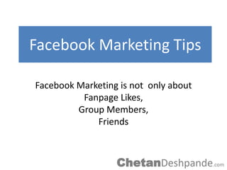 Facebook Marketing Tips

Facebook Marketing is not only about
          Fanpage Likes,
         Group Members,
             Friends



                  ChetanDeshpande.com
 