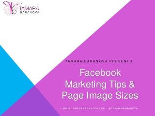 T A M A R A B A R A N O V A P R E S E N T S : 
Facebook 
Marketing Tips & 
Page Image Sizes 
 WWW. T AMA R A B A R A N O V A . C OM | @T AMA R A B A R A N O V A 
 