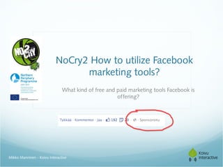 NoCry2 How to utilize Facebook
                                 marketing tools?
                               What kind of free and paid marketing tools Facebook is
                                                     offering?




Mikko Manninen - Koivu Interactive
 