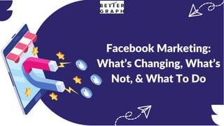 Facebook Marketing:
What’s Changing, What’s
Not, & What To Do
 
