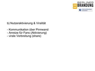 b) Nutzeraktivierung & Viralität - Kommunikation über Pinnwand - Anreize für Fans (Aktivierung) - virale Verbreitung (share) 
