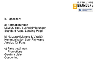 II. Fanseiten: a) Formatierungen Layout, Titel, Suchoptimierungen Standard Apps, Landing Page b) Nutzeraktivierung & Viralität Kommunikation über Pinnwand Anreize für Fans c) Fans gewinnen Promotions Gewinnspiele Couponing 